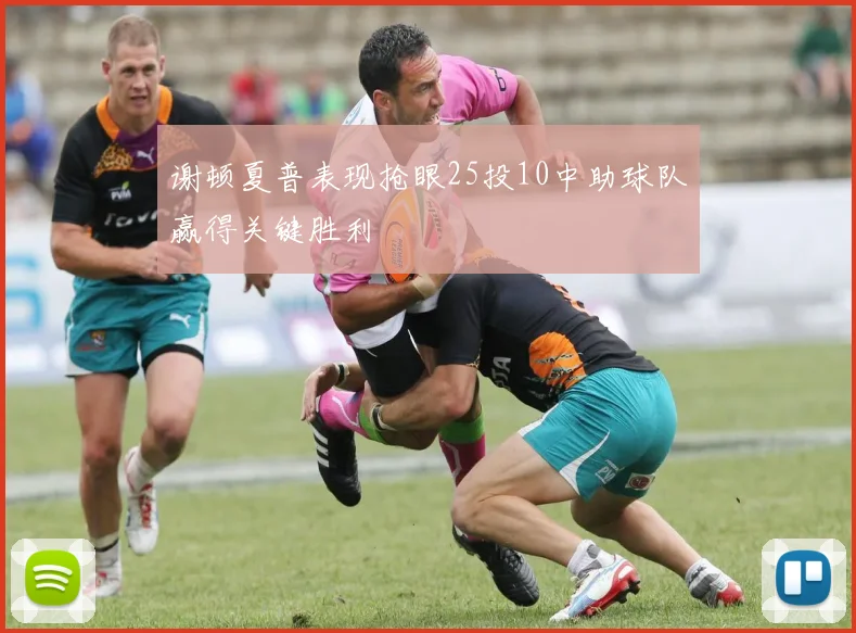 谢顿夏普表现抢眼25投10中助球队赢得关键胜利