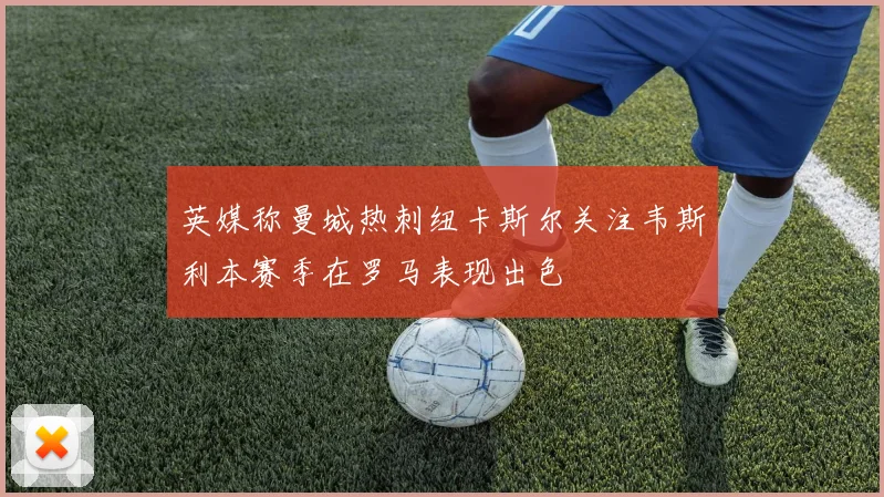 英媒称曼城热刺纽卡斯尔关注韦斯利本赛季在罗马表现出色