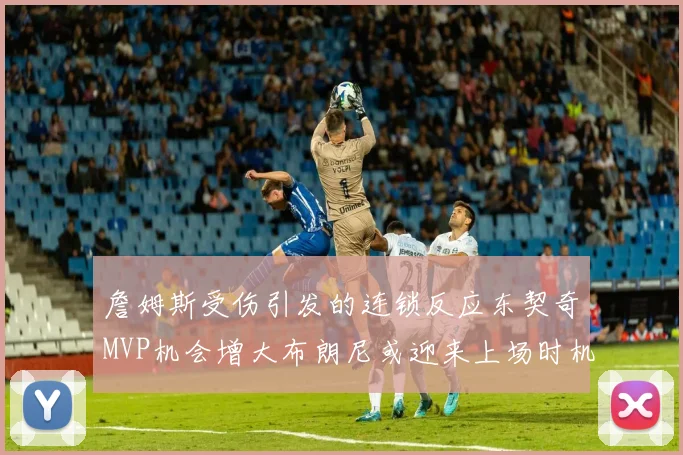 詹姆斯受伤引发的连锁反应东契奇MVP机会增大布朗尼或迎来上场时机