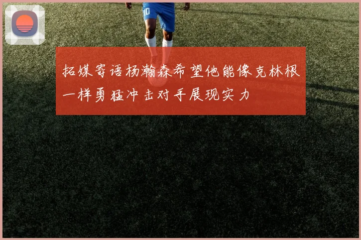 拓媒寄语杨瀚森希望他能像克林根一样勇猛冲击对手展现实力