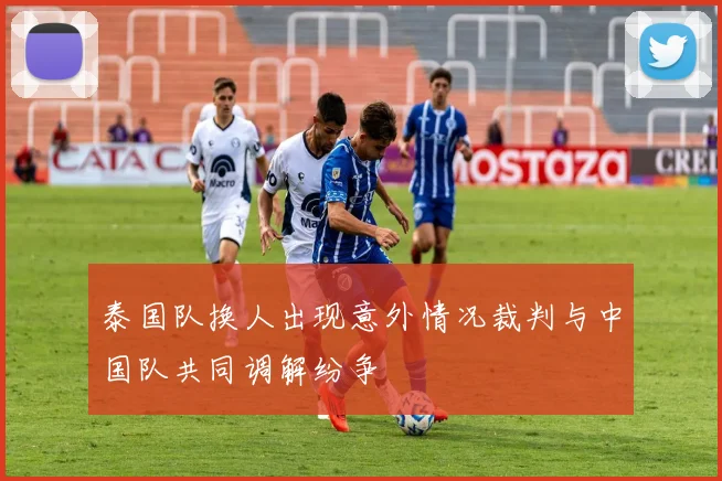 泰国队换人出现意外情况裁判与中国队共同调解纷争