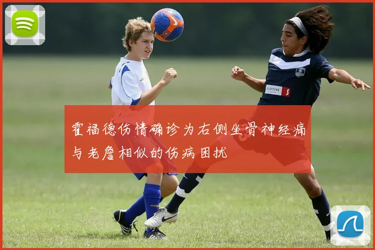 霍福德伤情确诊为右侧坐骨神经痛与老詹相似的伤病困扰