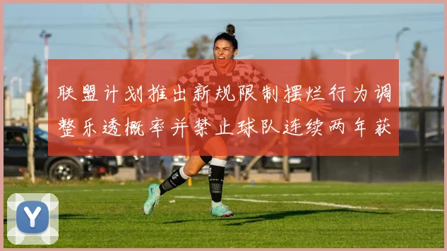 联盟计划推出新规限制摆烂行为调整乐透概率并禁止球队连续两年获得前四选秀权