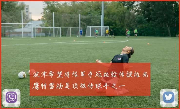 波津希望将绿军夺冠经验传授给老鹰特雷杨是顶级传球手之一