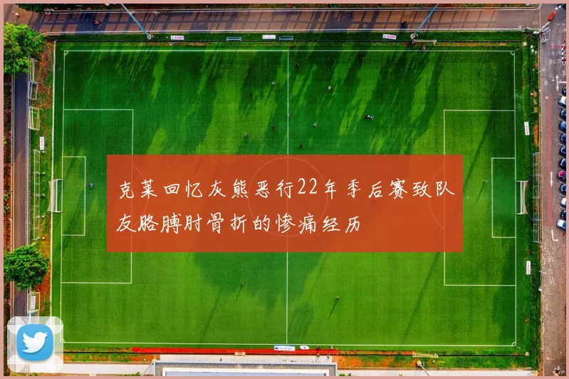克莱回忆灰熊恶行22年季后赛致队友胳膊肘骨折的惨痛经历