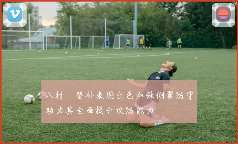 八村塁替补表现出色加强侧翼防守助力其全面提升攻防能力