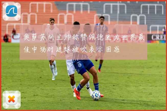 奥萨苏纳主帅称赞佩德里为世界最佳中场对进球被吹表示困惑