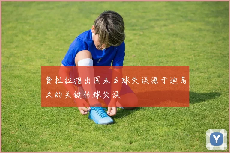 费拉拉指出国米丢球失误源于迪乌夫的关键传球失误