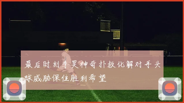 最后时刻李昊神奇扑救化解对手头球威胁保住胜利希望