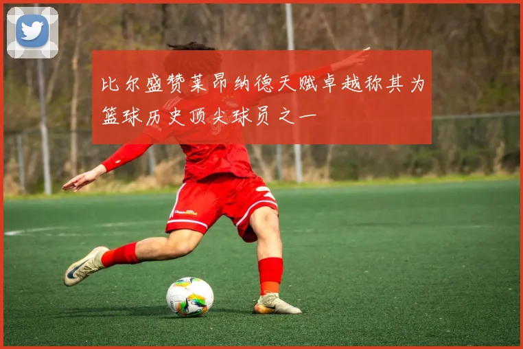 比尔盛赞莱昂纳德天赋卓越称其为篮球历史顶尖球员之一