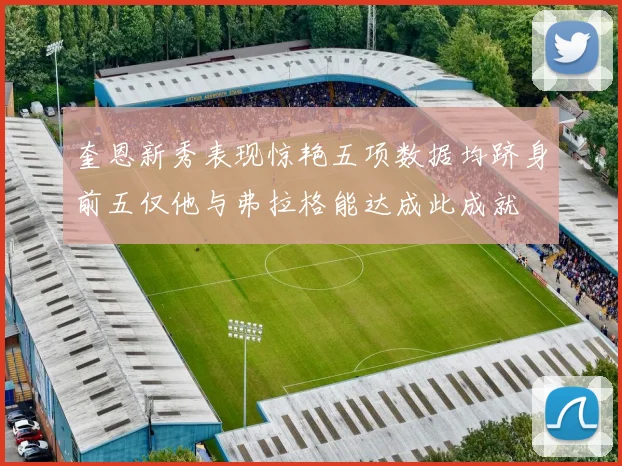 奎恩新秀表现惊艳五项数据均跻身前五仅他与弗拉格能达成此成就