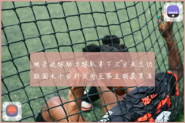 绝杀进球助力球队拿下三分米兰仍距国米十分科莫升至第五明晨罗马对决尤文