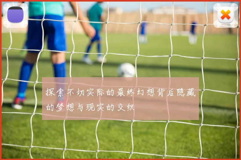 探索不切实际的最终幻想背后隐藏的梦想与现实的交织