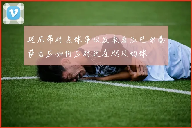 迈尼昂对点球争议发表看法巴尔泰萨吉应如何应对近在咫尺的球