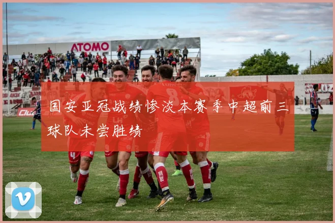 国安亚冠战绩惨淡本赛季中超前三球队未尝胜绩