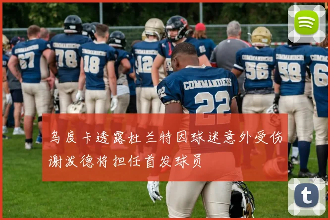 乌度卡透露杜兰特因球迷意外受伤谢泼德将担任首发球员