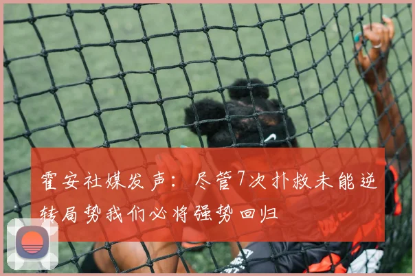 霍安社媒发声：尽管7次扑救未能逆转局势我们必将强势回归