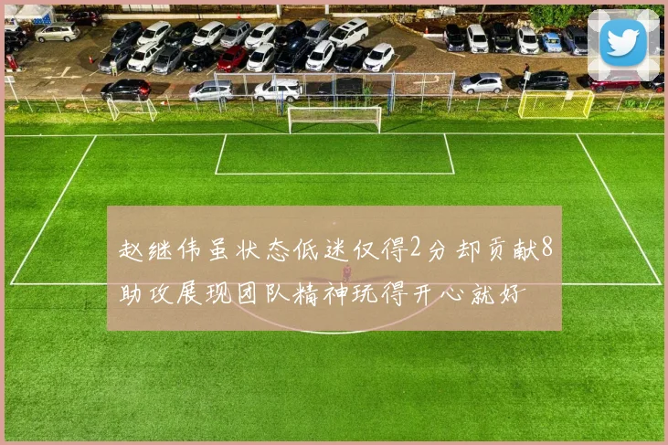 赵继伟虽状态低迷仅得2分却贡献8助攻展现团队精神玩得开心就好