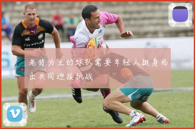 老将为主的球队需要年轻人挺身而出共同迎接挑战