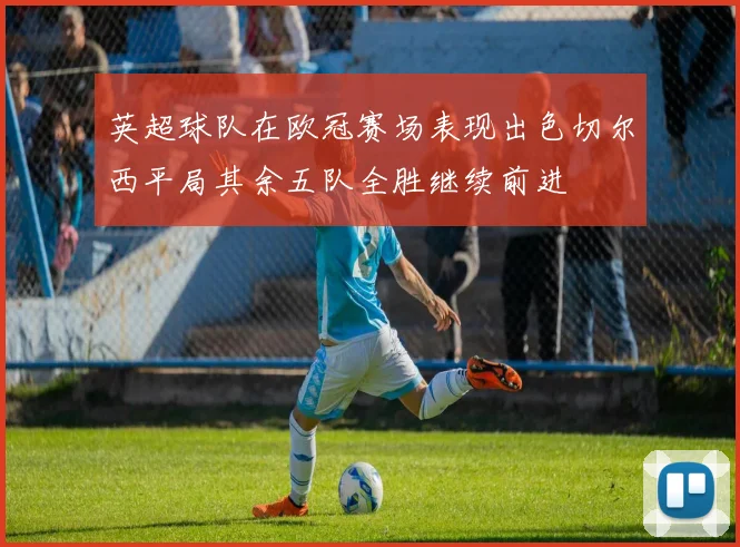 英超球队在欧冠赛场表现出色切尔西平局其余五队全胜继续前进