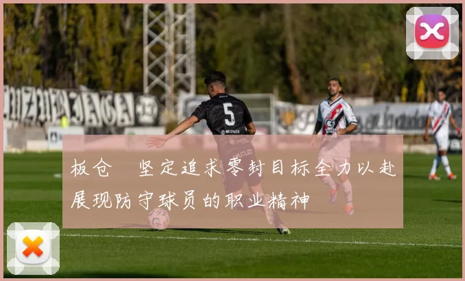 板仓滉坚定追求零封目标全力以赴展现防守球员的职业精神