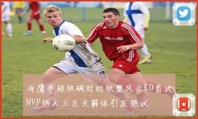 海鹰夺超级碗时的联盟风云KD首次MVP热火三巨头解体引发热议