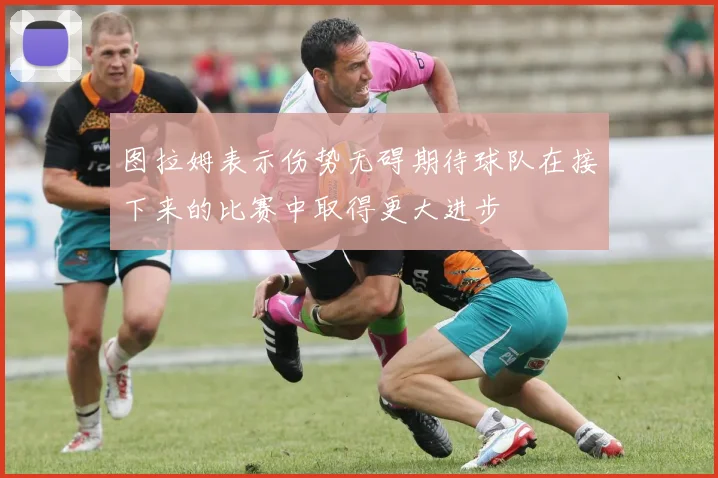 图拉姆表示伤势无碍期待球队在接下来的比赛中取得更大进步