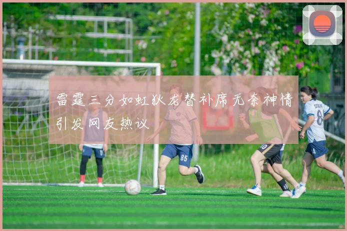 雷霆三分如虹狄龙替补席无奈神情引发网友热议