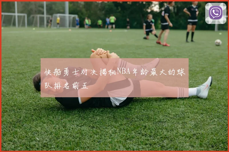 快船勇士对决揭秘NBA年龄最大的球队排名前五