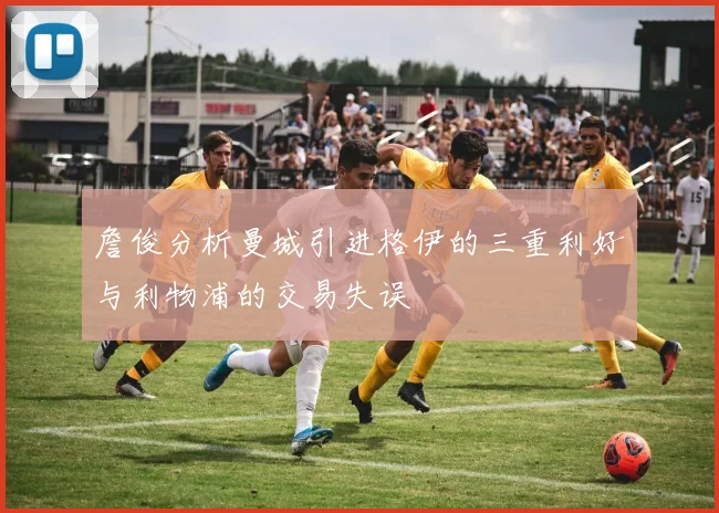 詹俊分析曼城引进格伊的三重利好与利物浦的交易失误