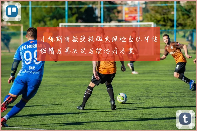 小琼斯将接受核磁共振检查以评估伤情后再决定后续治疗方案