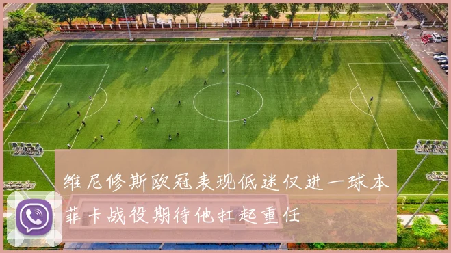 维尼修斯欧冠表现低迷仅进一球本菲卡战役期待他扛起重任
