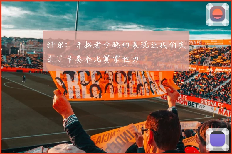科尔：开拓者今晚的表现让我们失去了节奏和比赛掌控力